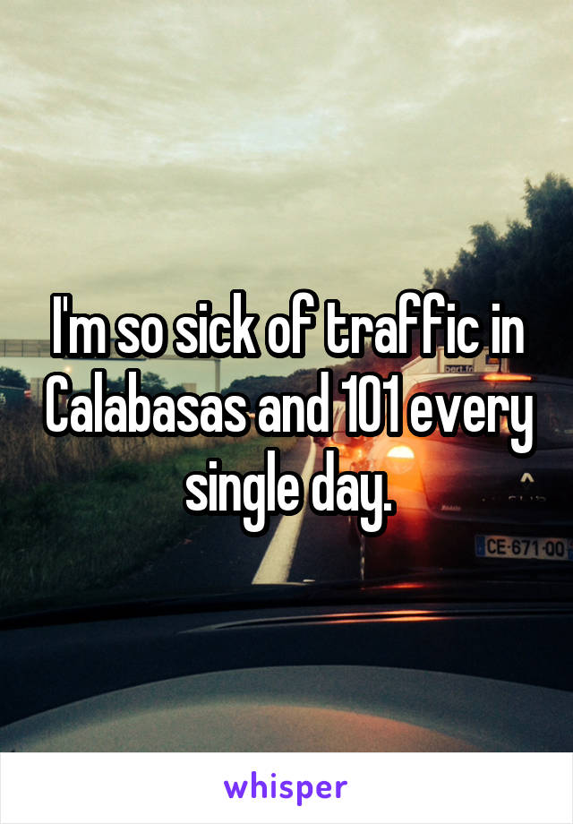 I'm so sick of traffic in Calabasas and 101 every single day.