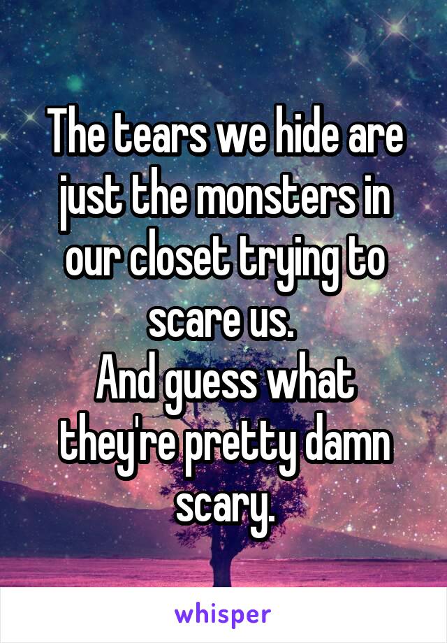 The tears we hide are just the monsters in our closet trying to scare us. 
And guess what they're pretty damn scary.