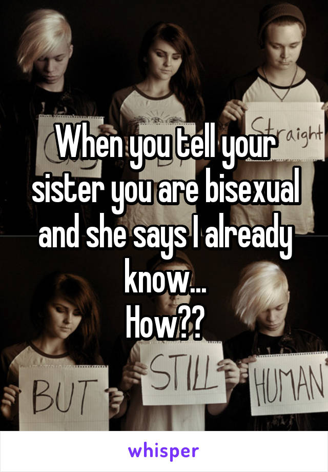 When you tell your sister you are bisexual and she says I already know...
How??