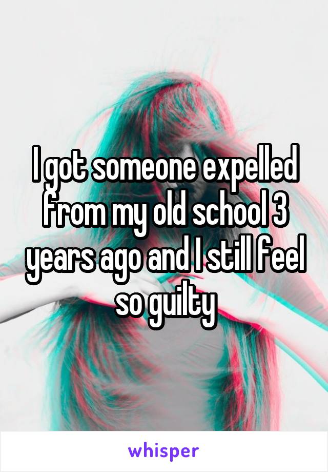 I got someone expelled from my old school 3 years ago and I still feel so guilty