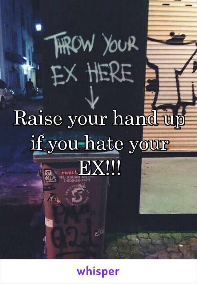 Raise your hand up if you hate your EX!!!