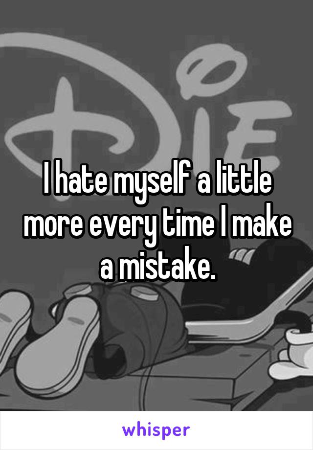 I hate myself a little more every time I make a mistake.