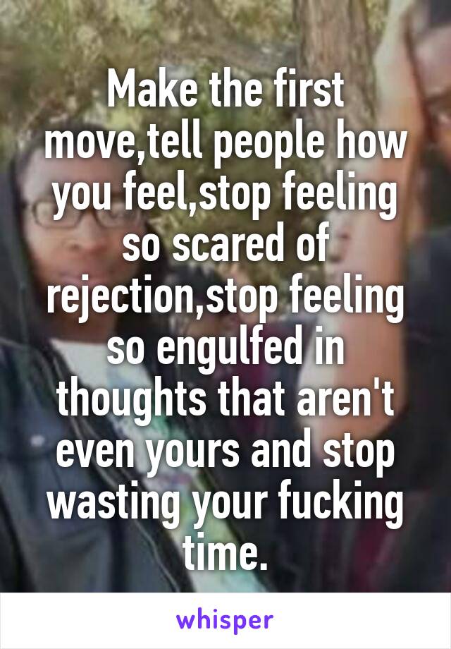 Make the first move,tell people how you feel,stop feeling so scared of rejection,stop feeling so engulfed in thoughts that aren't even yours and stop wasting your fucking time.