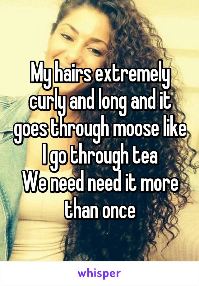 My hairs extremely curly and long and it goes through moose like I go through tea
We need need it more than once