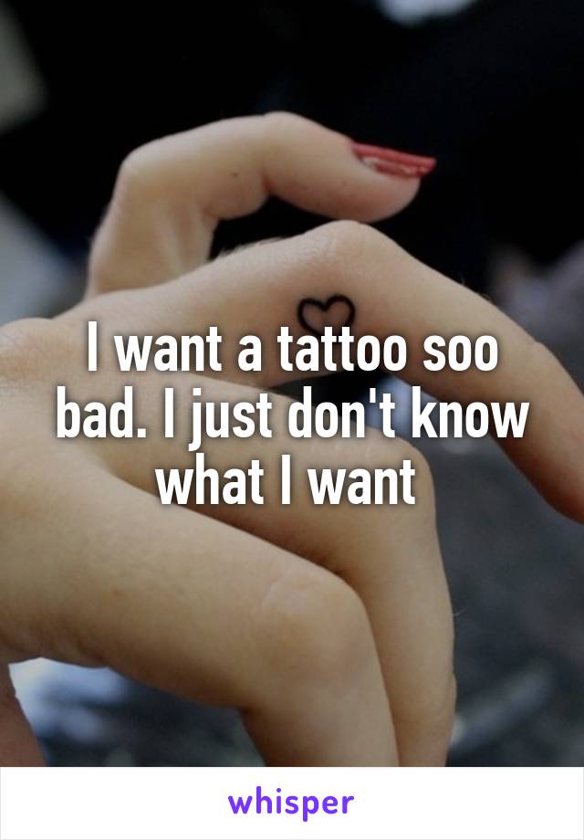I want a tattoo soo bad. I just don't know what I want 