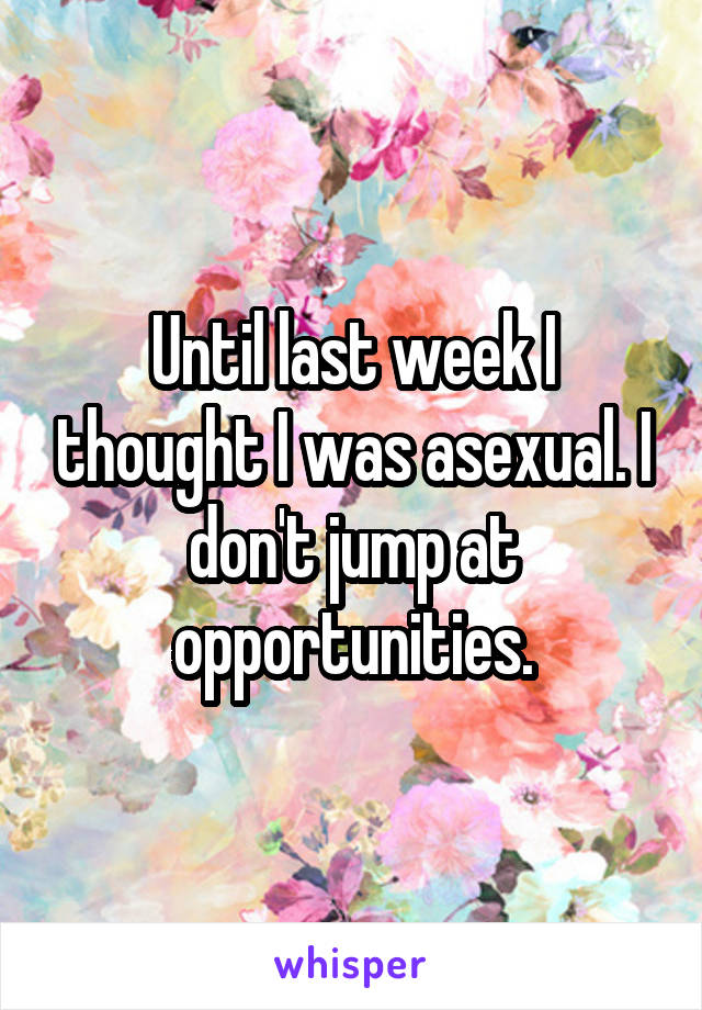 Until last week I thought I was asexual. I don't jump at opportunities.