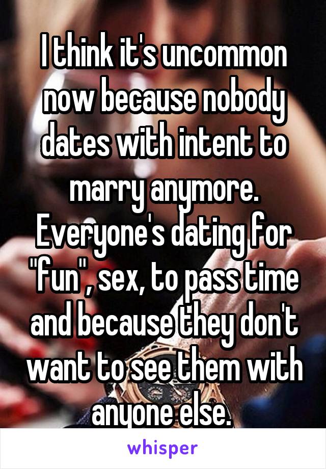 I think it's uncommon now because nobody dates with intent to marry anymore. Everyone's dating for "fun", sex, to pass time and because they don't want to see them with anyone else. 