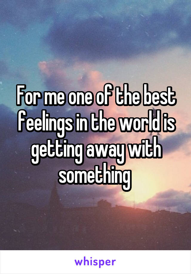 For me one of the best feelings in the world is getting away with something 