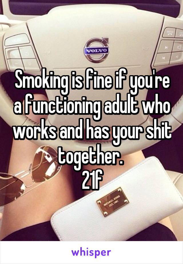 Smoking is fine if you're a functioning adult who works and has your shit together. 
21f