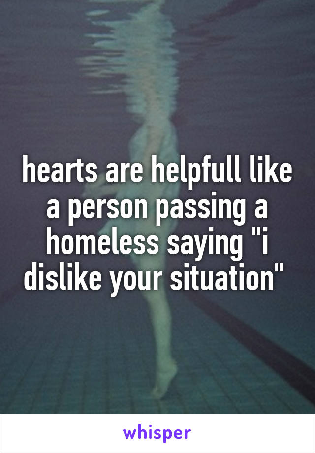 hearts are helpfull like a person passing a homeless saying "i dislike your situation" 