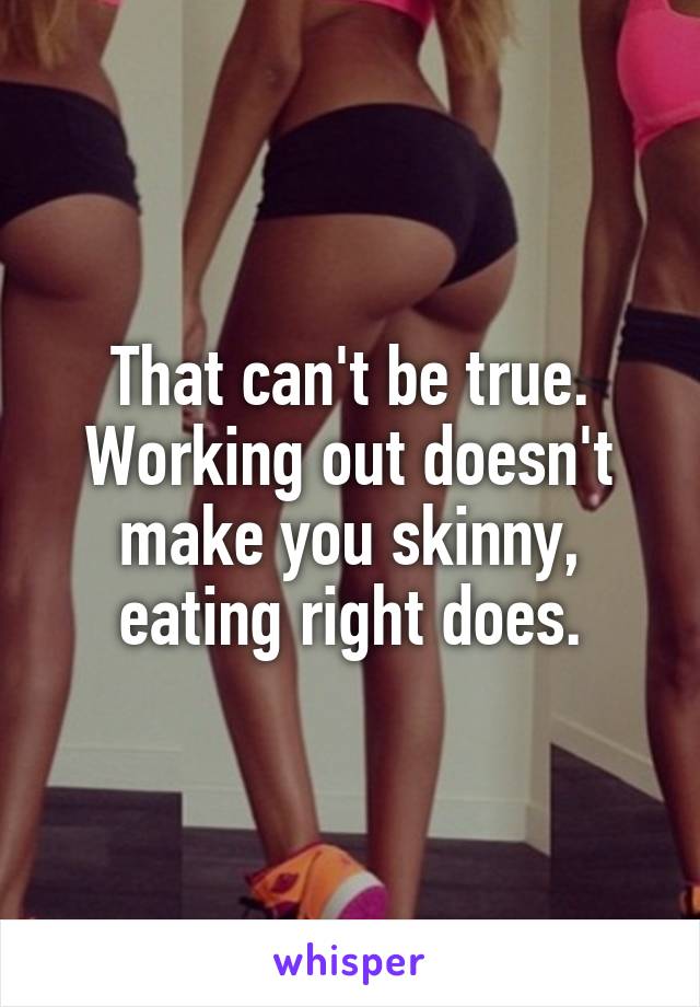 That can't be true. Working out doesn't make you skinny, eating right does.