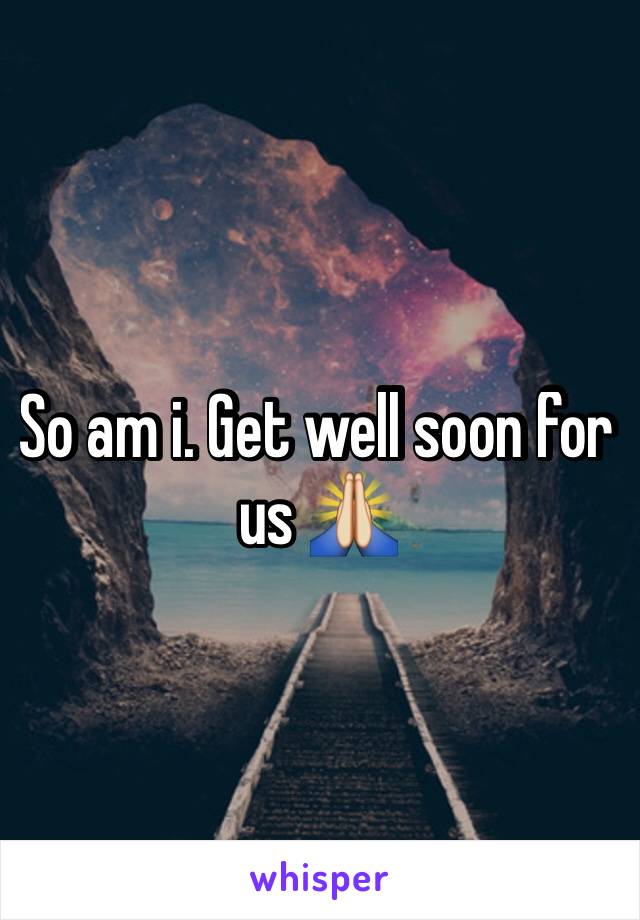 So am i. Get well soon for us 🙏