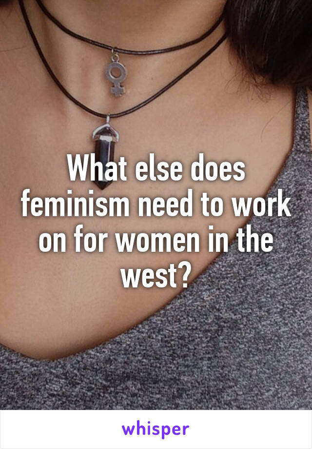 What else does feminism need to work on for women in the west?