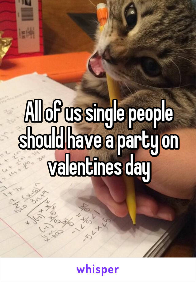 All of us single people should have a party on valentines day