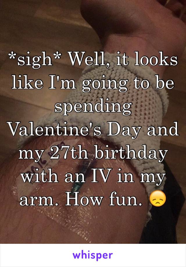 *sigh* Well, it looks like I'm going to be spending Valentine's Day and my 27th birthday with an IV in my arm. How fun. 😞