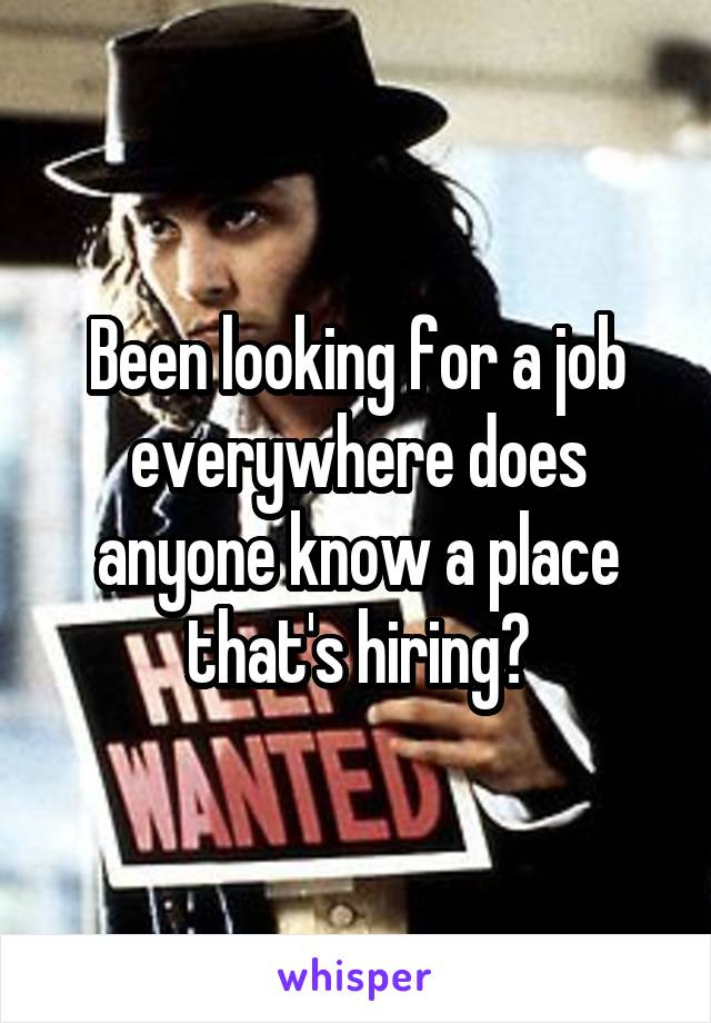 Been looking for a job everywhere does anyone know a place that's hiring?
