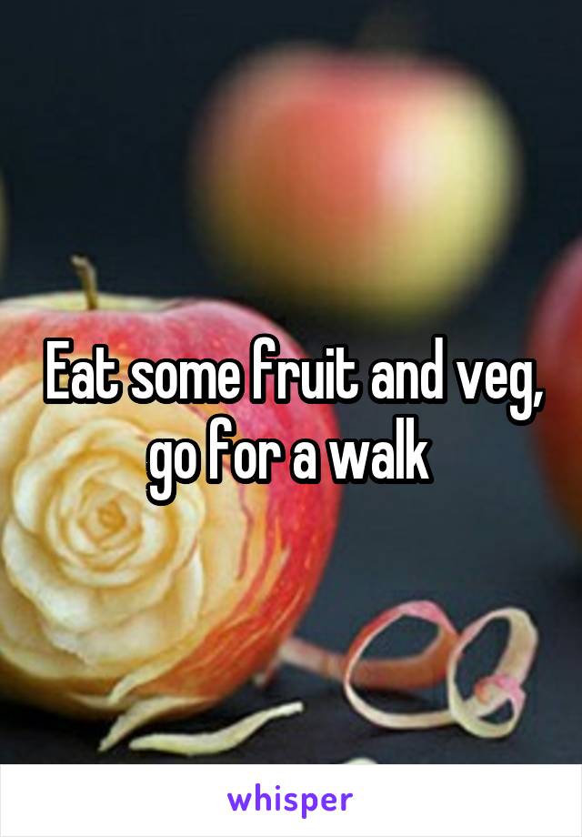 Eat some fruit and veg, go for a walk 