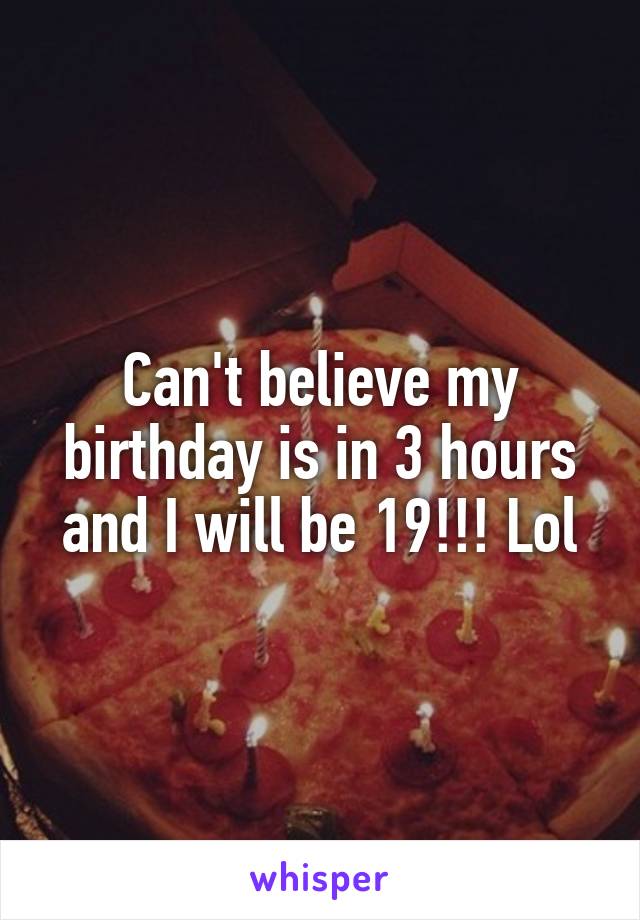 Can't believe my birthday is in 3 hours and I will be 19!!! Lol