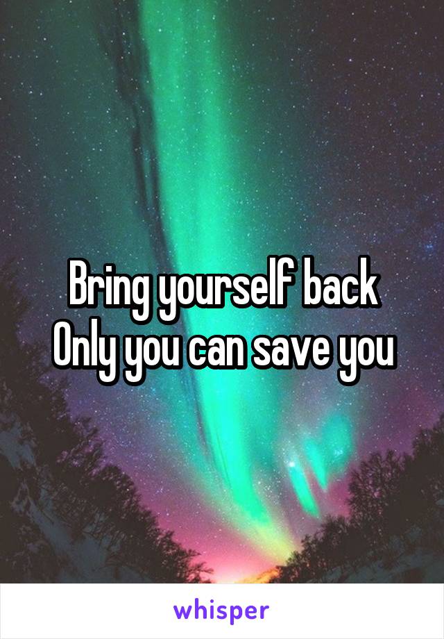 Bring yourself back
Only you can save you