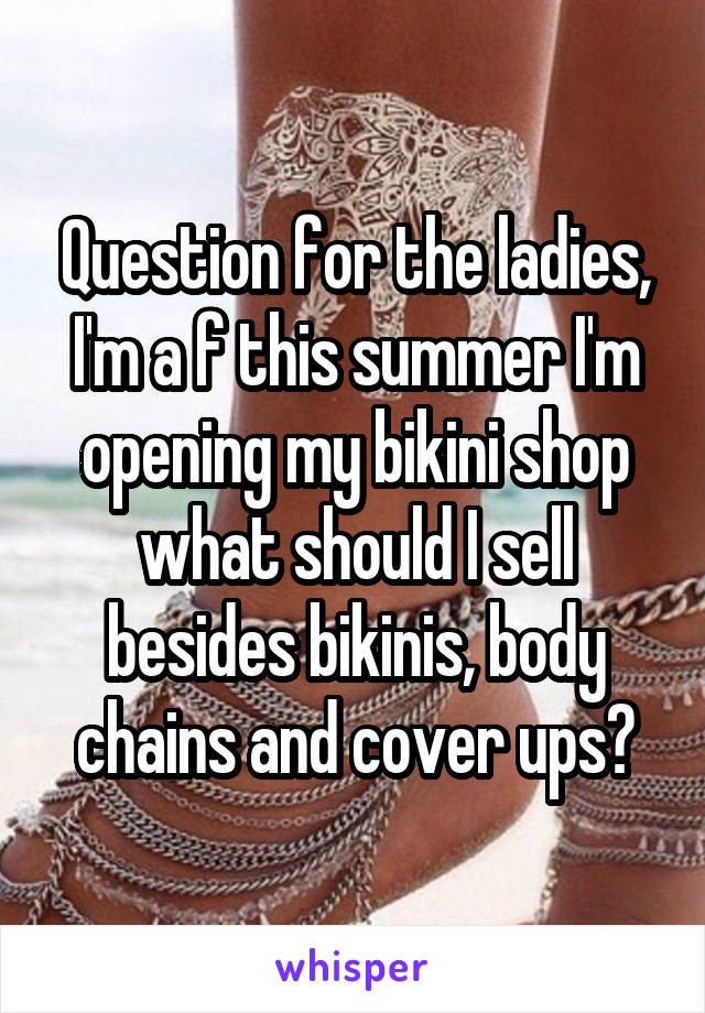 Question for the ladies, I'm a f this summer I'm opening my bikini shop what should I sell besides bikinis, body chains and cover ups?