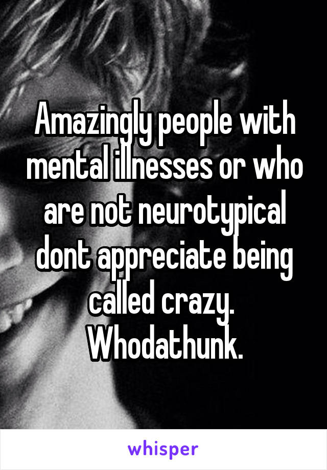 Amazingly people with mental illnesses or who are not neurotypical dont appreciate being called crazy.  Whodathunk.