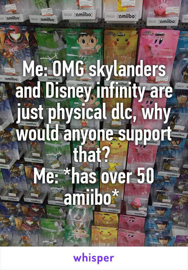 Me: OMG skylanders and Disney infinity are just physical dlc, why would anyone support that? 
Me: *has over 50 amiibo* 