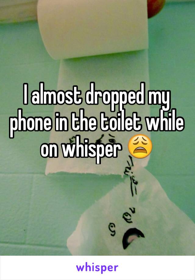 I almost dropped my phone in the toilet while on whisper 😩