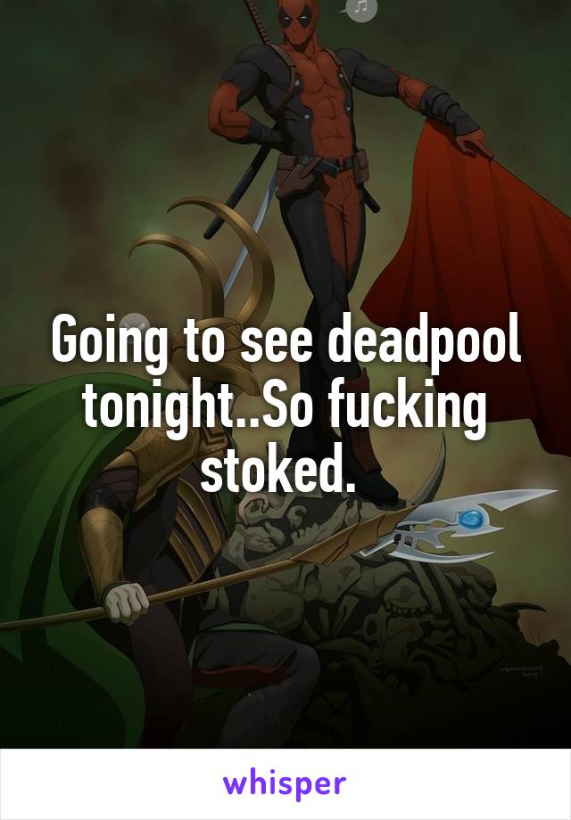 Going to see deadpool tonight..So fucking stoked. 