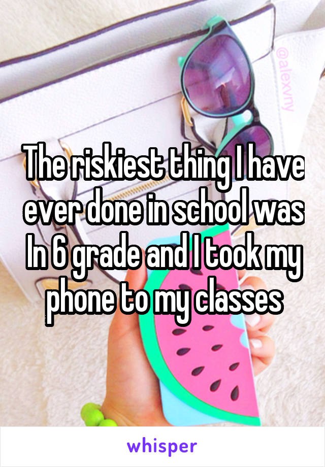 The riskiest thing I have ever done in school was In 6 grade and I took my phone to my classes