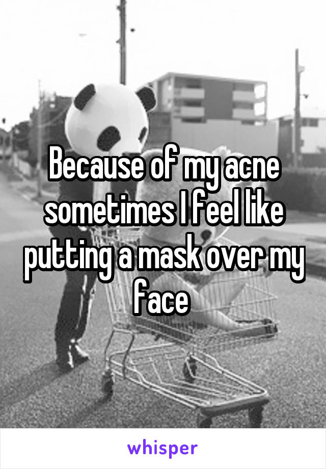 Because of my acne sometimes I feel like putting a mask over my face 