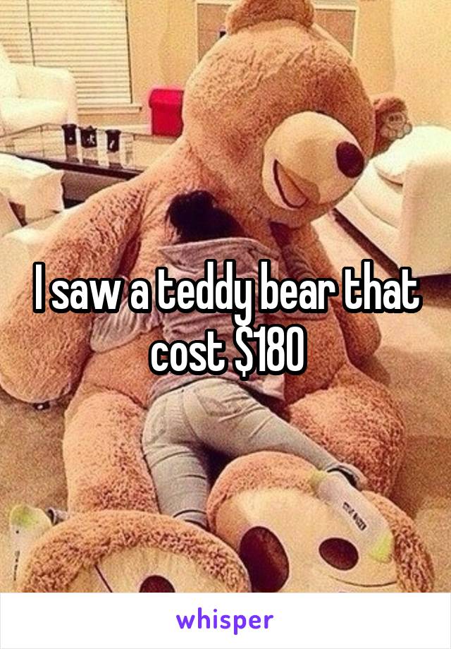 I saw a teddy bear that cost $180