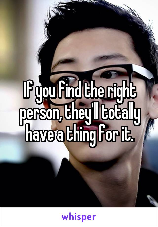 If you find the right person, they'll totally have a thing for it.