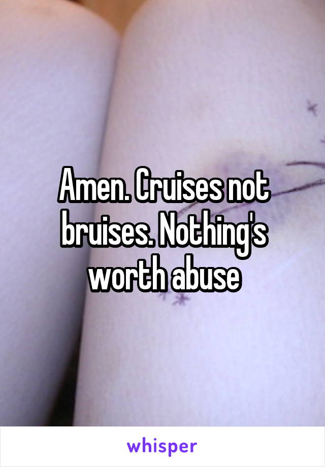 Amen. Cruises not bruises. Nothing's worth abuse