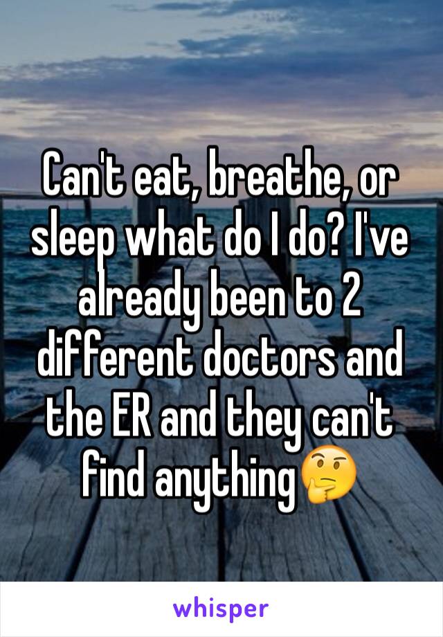 Can't eat, breathe, or sleep what do I do? I've already been to 2 different doctors and the ER and they can't find anything🤔
