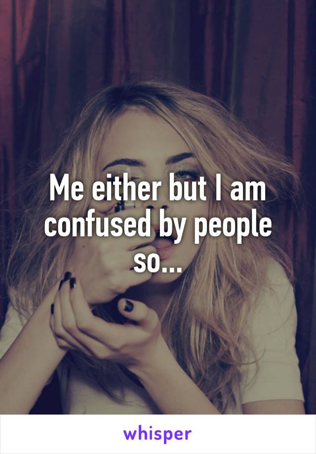 Me either but I am confused by people so...