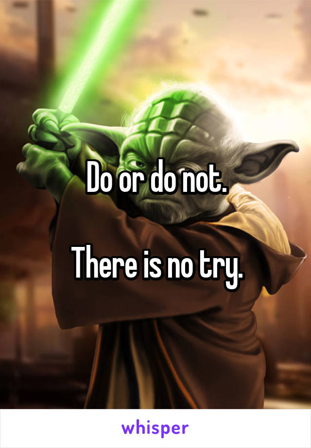 Do or do not.

There is no try.