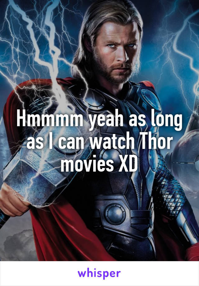 Hmmmm yeah as long as I can watch Thor movies XD