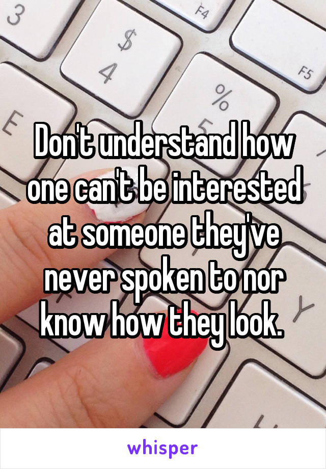 Don't understand how one can't be interested at someone they've never spoken to nor know how they look. 