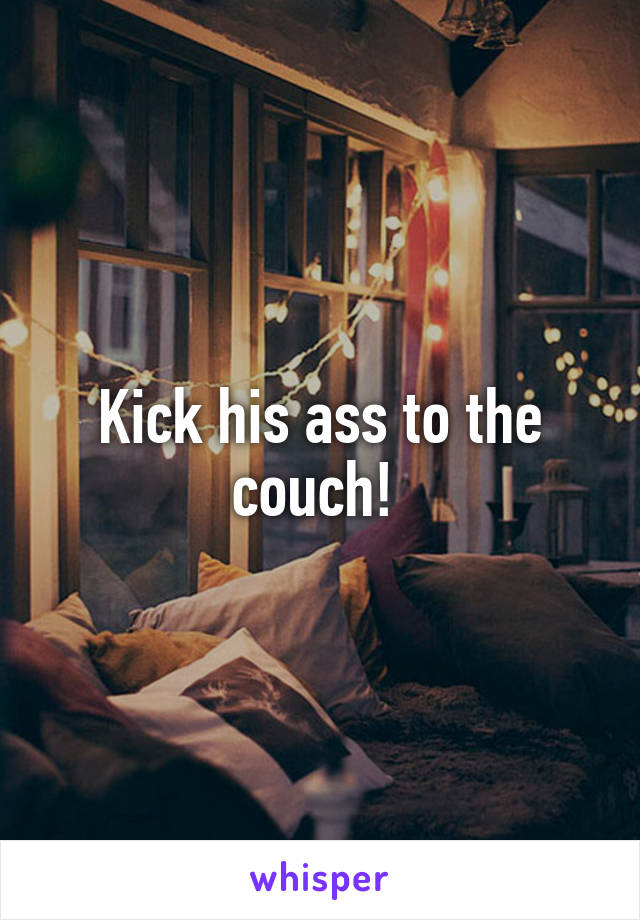 Kick his ass to the couch! 