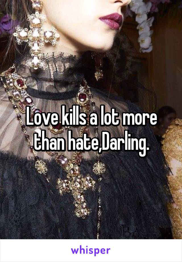 Love kills a lot more than hate,Darling.