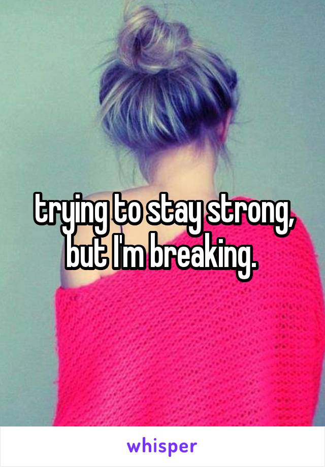 trying to stay strong, but I'm breaking. 