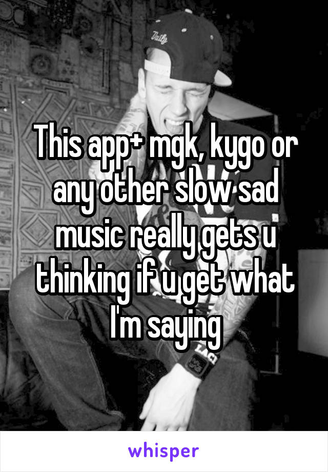 This app+ mgk, kygo or any other slow sad music really gets u thinking if u get what I'm saying