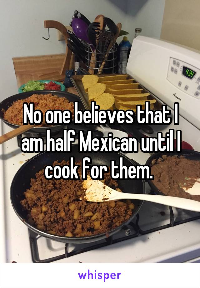 No one believes that I am half Mexican until I cook for them. 