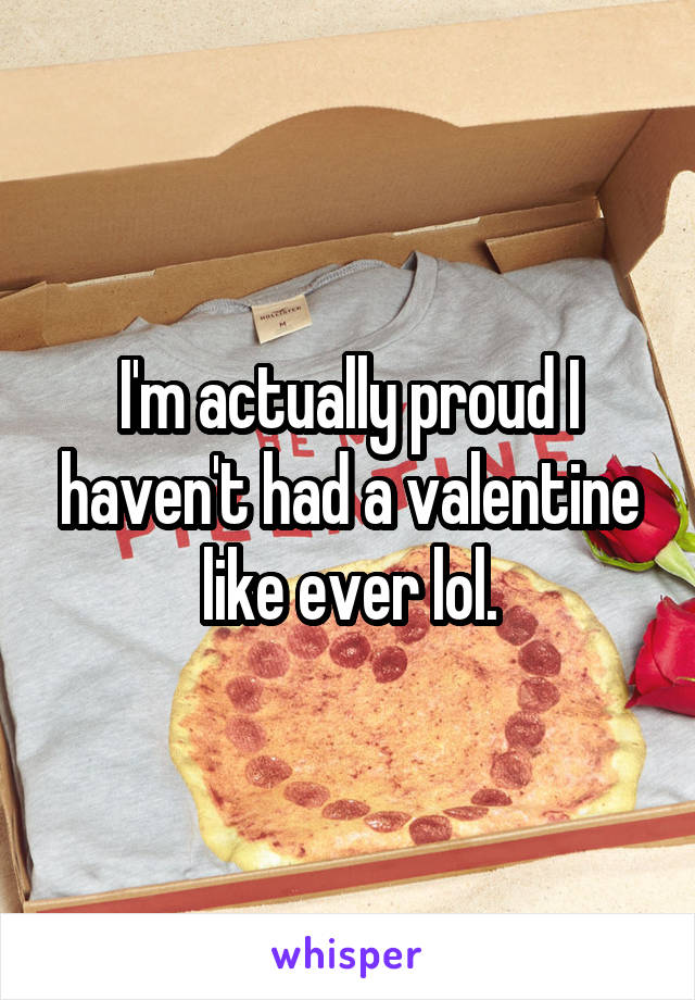I'm actually proud I haven't had a valentine like ever lol.