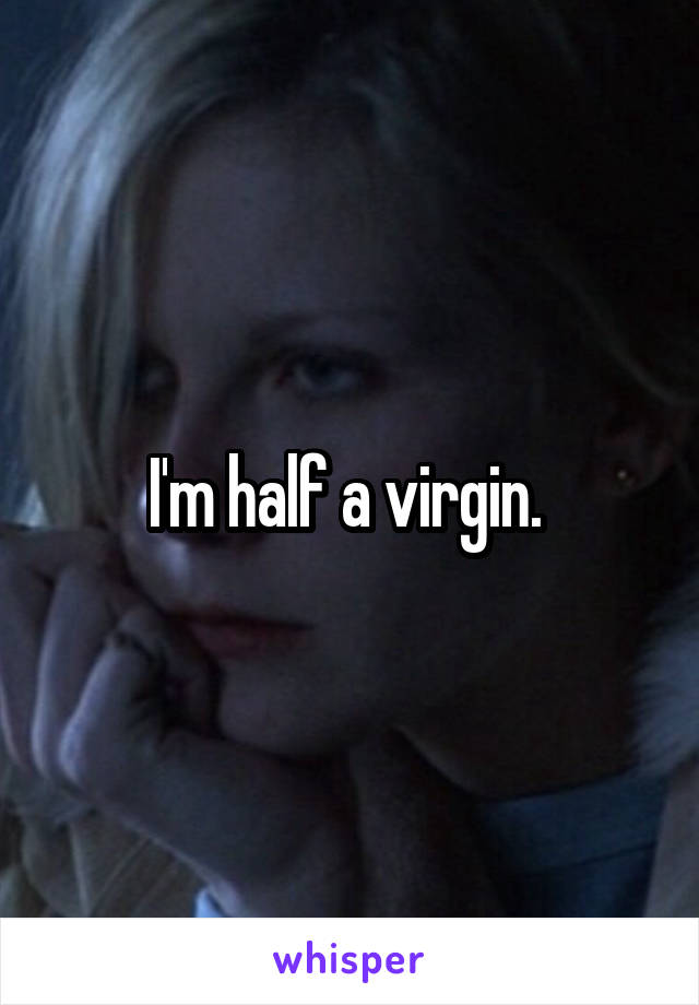 I'm half a virgin. 