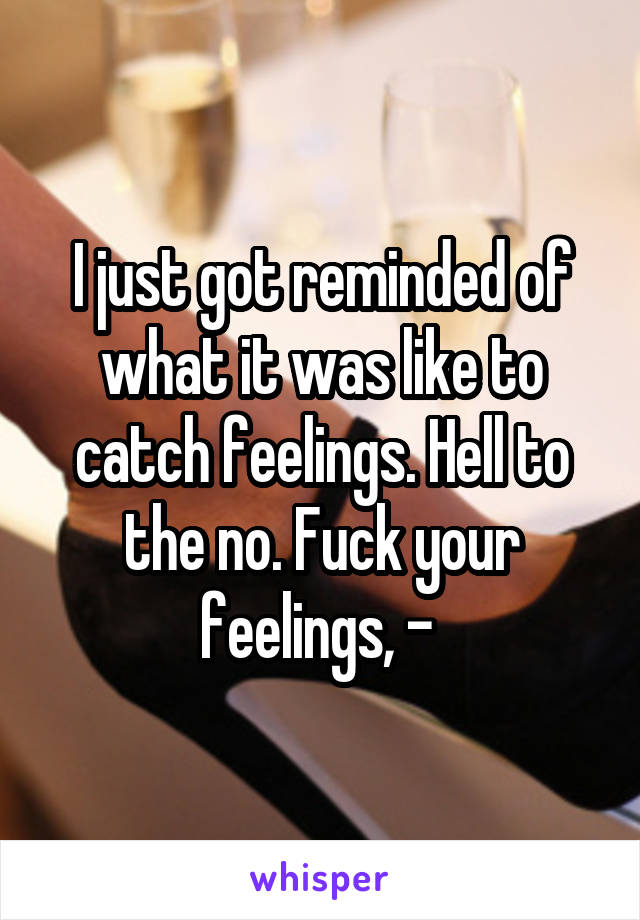I just got reminded of what it was like to catch feelings. Hell to the no. Fuck your feelings, - 