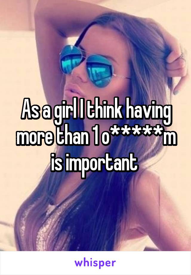 As a girl I think having more than 1 o*****m is important 