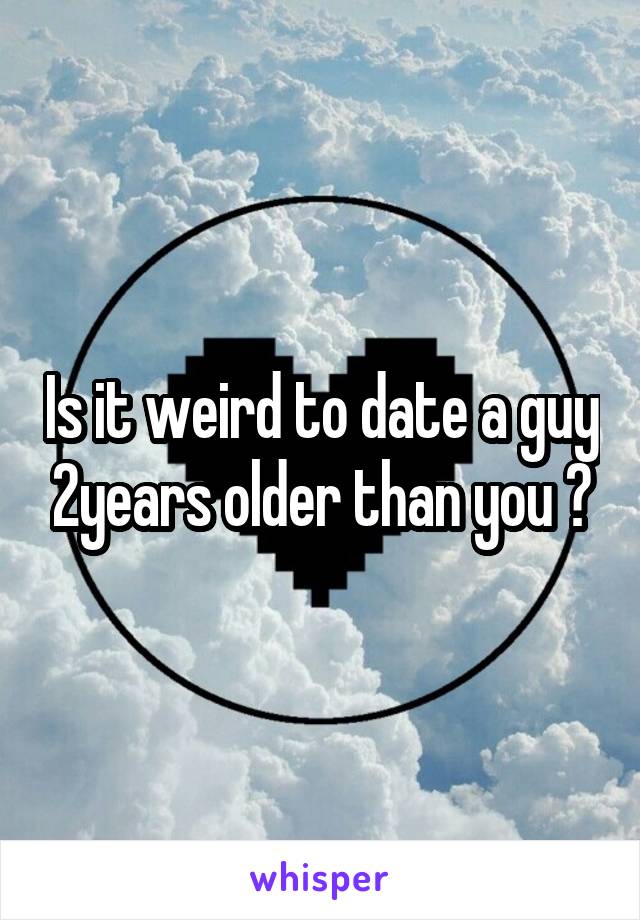 Is it weird to date a guy 2years older than you ?