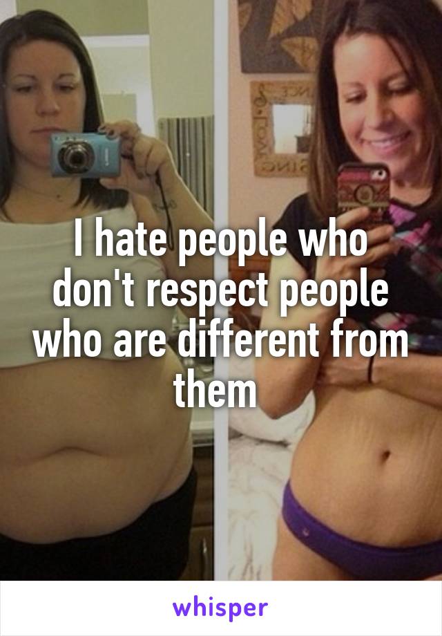 I hate people who don't respect people who are different from them 