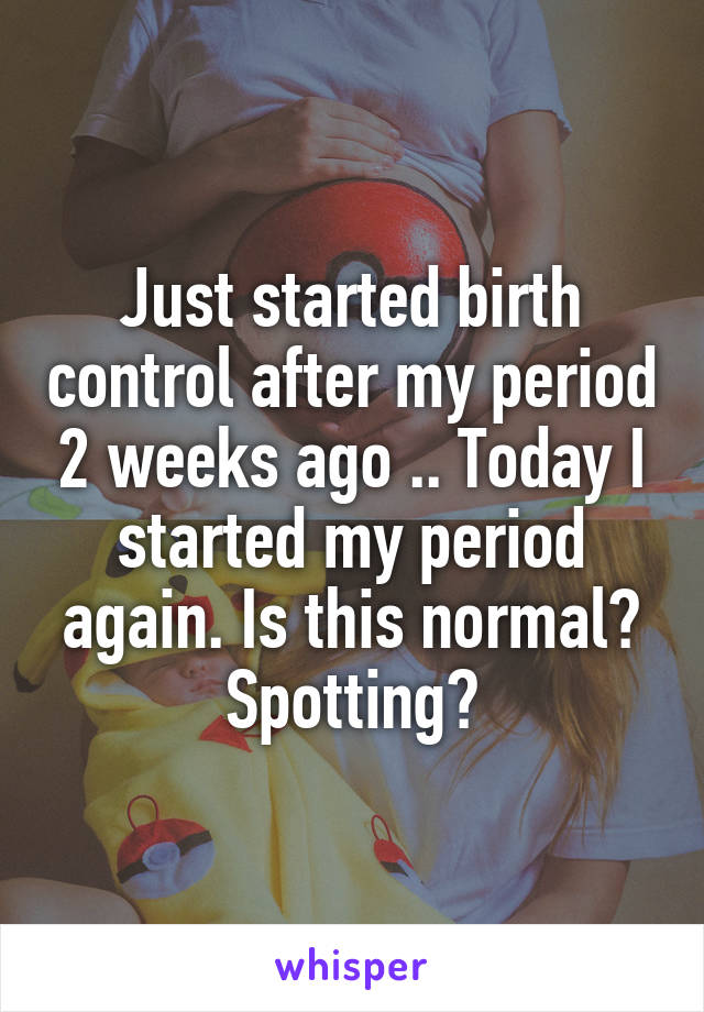 Just started birth control after my period 2 weeks ago .. Today I started my period again. Is this normal? Spotting?
